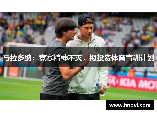 马拉多纳：竞赛精神不灭，拟投资体育青训计划